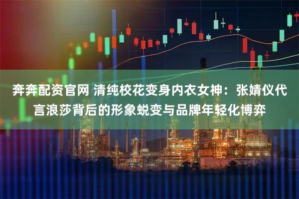 奔奔配资官网 清纯校花变身内衣女神：张婧仪代言浪莎背后的形象蜕变与品牌年轻化博弈