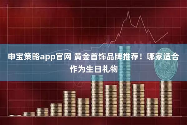 申宝策略app官网 黄金首饰品牌推荐！哪家适合作为生日礼物
